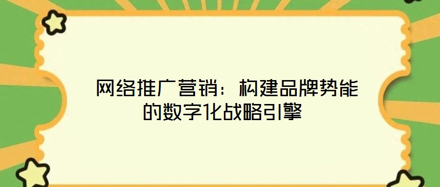  網(wǎng)絡(luò)推廣營(yíng)銷：構(gòu)建品牌勢(shì)能的數(shù)字化戰(zhàn)略引擎