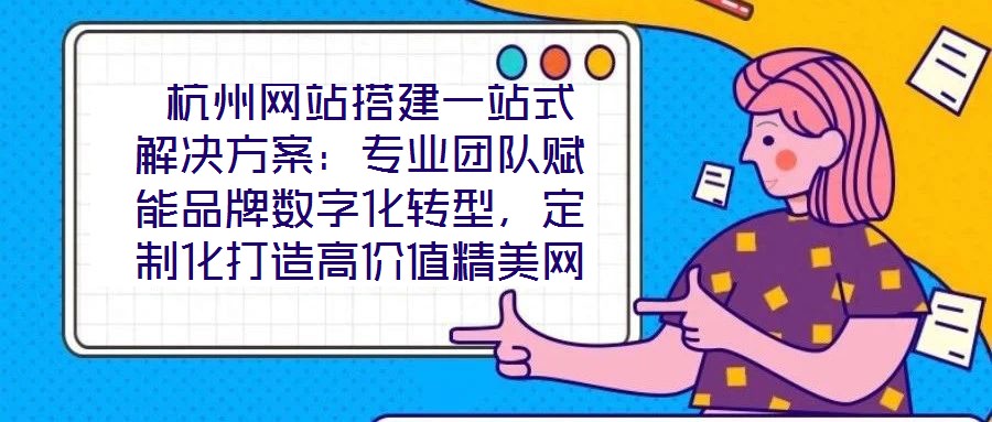  杭州網(wǎng)站搭建一站式解決方案：專業(yè)團(tuán)隊(duì)賦能品牌數(shù)字化轉(zhuǎn)型，定制化打造高價(jià)值精美網(wǎng)站