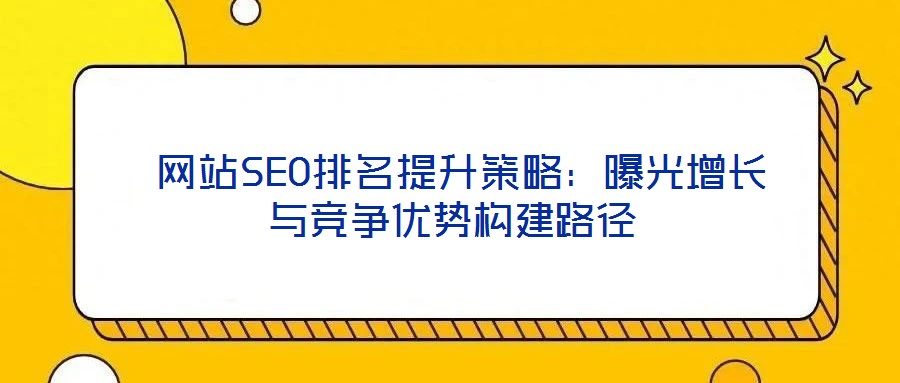  網站SEO排名提升策略：曝光增長與競爭優勢構建路徑
