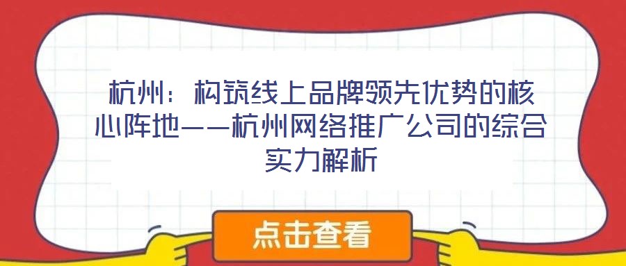 杭州：構(gòu)筑線上品牌領(lǐng)先優(yōu)勢(shì)的核心陣地——杭州網(wǎng)絡(luò)推廣公司的綜合實(shí)力解析