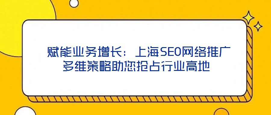  賦能業務增長：上海SEO網絡推廣多維策略助您搶占行業高地