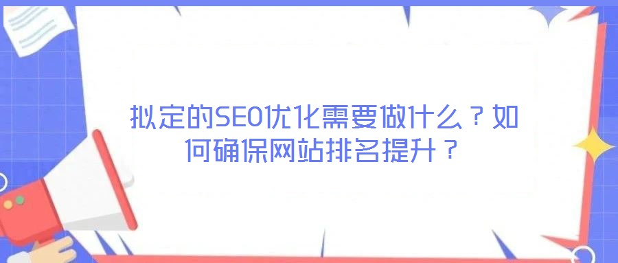 擬定的SEO優(yōu)化需要做什么？如何確保網(wǎng)站排名提升？