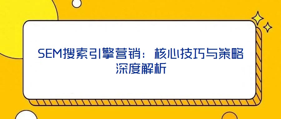 SEM搜索引擎營(yíng)銷：核心技巧與策略深度解析