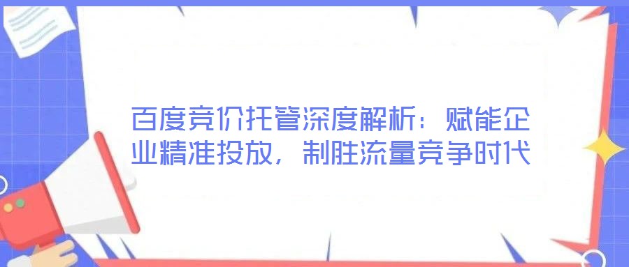 百度競(jìng)價(jià)托管深度解析：賦能企業(yè)精準(zhǔn)投放，制勝流量競(jìng)爭(zhēng)時(shí)代