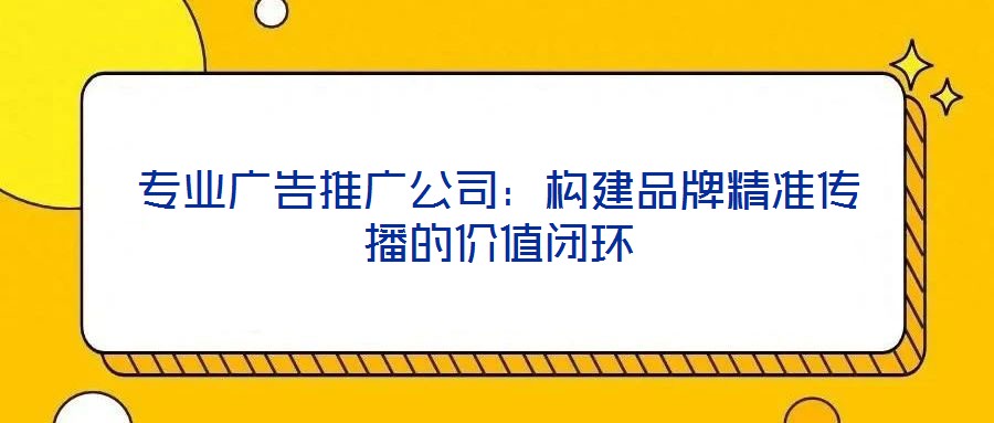 專業廣告推廣公司：構建品牌精準傳播的價值閉環