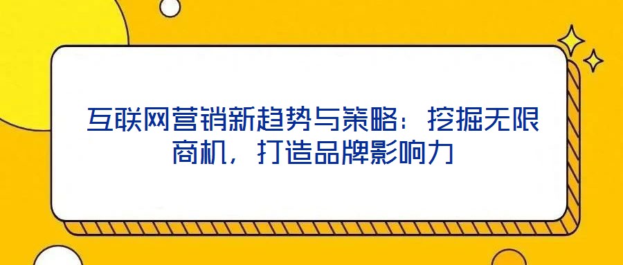 互聯(lián)網(wǎng)營銷新趨勢與策略：挖掘無限商機，打造品牌影響力