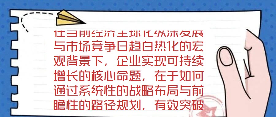 在當(dāng)前經(jīng)濟(jì)全球化縱深發(fā)展與市場競爭日趨白熱化的宏觀背景下，企業(yè)實現(xiàn)可持續(xù)增長的核心命題，在于如何通過系統(tǒng)性的戰(zhàn)略布局與前瞻性的路徑規(guī)劃，有效突破發(fā)展瓶頸，構(gòu)建差
