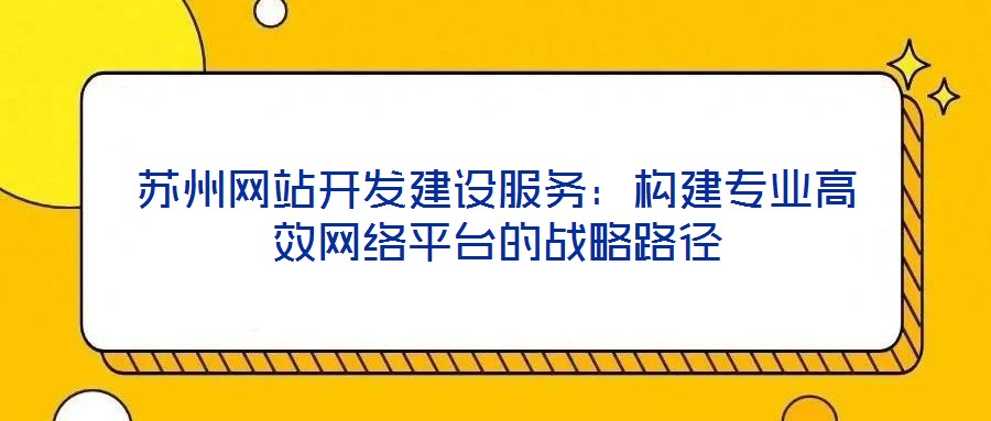 蘇州網(wǎng)站開(kāi)發(fā)建設(shè)服務(wù)：構(gòu)建專業(yè)高效網(wǎng)絡(luò)平臺(tái)的戰(zhàn)略路徑