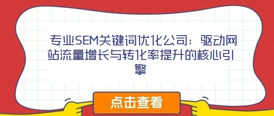  專業(yè)SEM關(guān)鍵詞優(yōu)化公司：驅(qū)動(dòng)網(wǎng)站流量增長(zhǎng)與轉(zhuǎn)化率提升的核心引擎