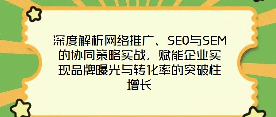 深度解析網絡推廣、SEO與SEM的協同策略實戰，賦能企業實現品牌曝光與轉化率的突破性增長