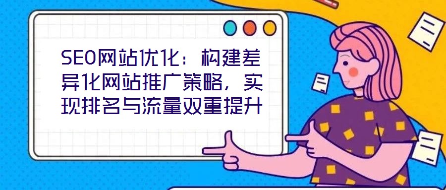 SEO網(wǎng)站優(yōu)化：構(gòu)建差異化網(wǎng)站推廣策略，實現(xiàn)排名與流量雙重提升