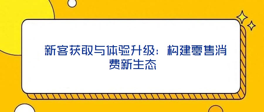  新客獲取與體驗升級：構建零售消費新生態(tài)