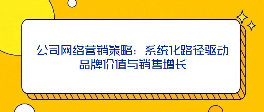 公司網(wǎng)絡(luò)營銷策略：系統(tǒng)化路徑驅(qū)動品牌價值與銷售增長