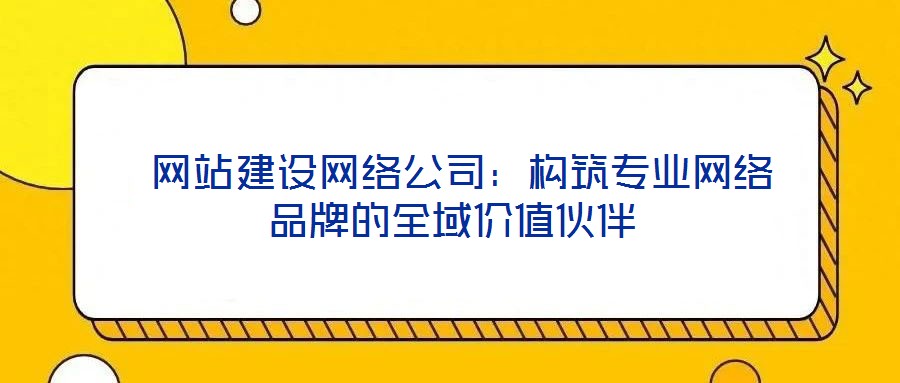  網站建設網絡公司：構筑專業網絡品牌的全域價值伙伴
