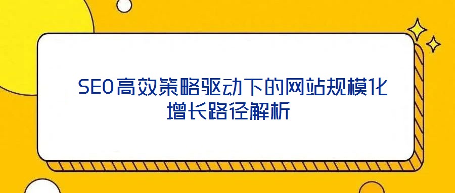  SEO高效策略驅(qū)動下的網(wǎng)站規(guī)模化增長路徑解析