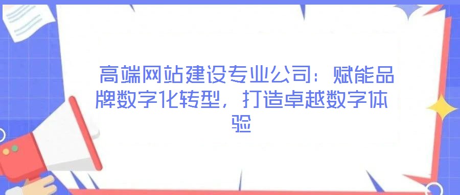  高端網站建設專業公司：賦能品牌數字化轉型，打造卓越數字體驗