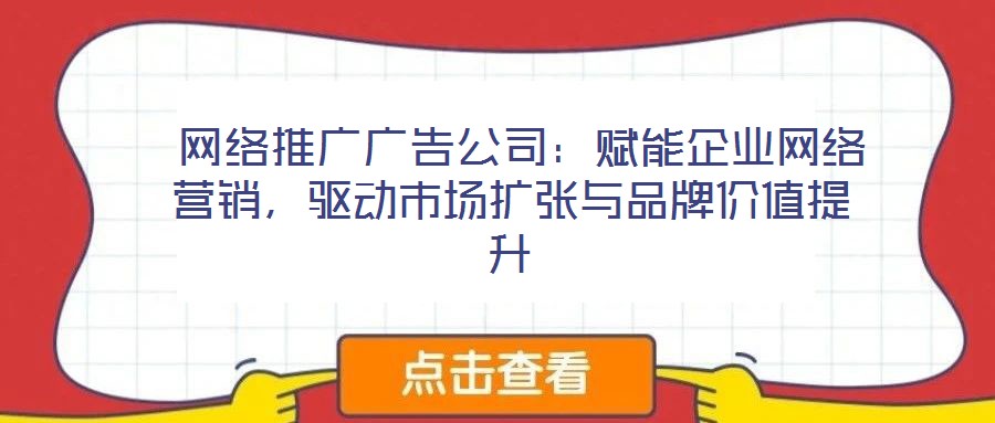 網絡推廣廣告公司：賦能企業網絡營銷，驅動市場擴張與品牌價值提升