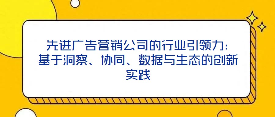  先進廣告營銷公司的行業引領力：基于洞察、協同、數據與生態的創新實踐