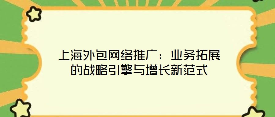 上海外包網(wǎng)絡(luò)推廣：業(yè)務(wù)拓展的戰(zhàn)略引擎與增長新范式