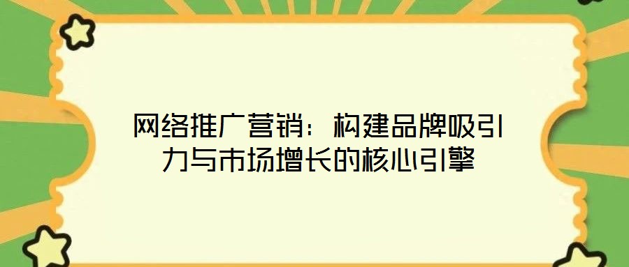 網(wǎng)絡(luò)推廣營銷：構(gòu)建品牌吸引力與市場增長的核心引擎