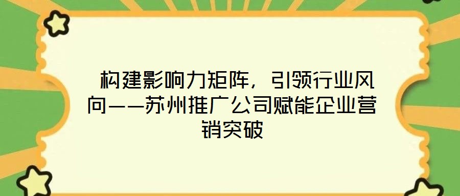  構(gòu)建影響力矩陣，引領(lǐng)行業(yè)風向——蘇州推廣公司賦能企業(yè)營銷突破