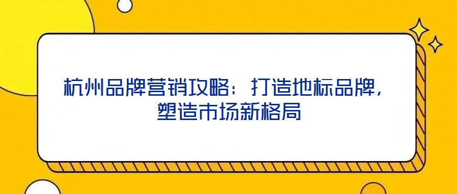 杭州品牌營銷攻略：打造地標品牌，塑造市場新格局