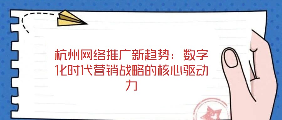 杭州網絡推廣新趨勢：數字化時代營銷戰略的核心驅動力